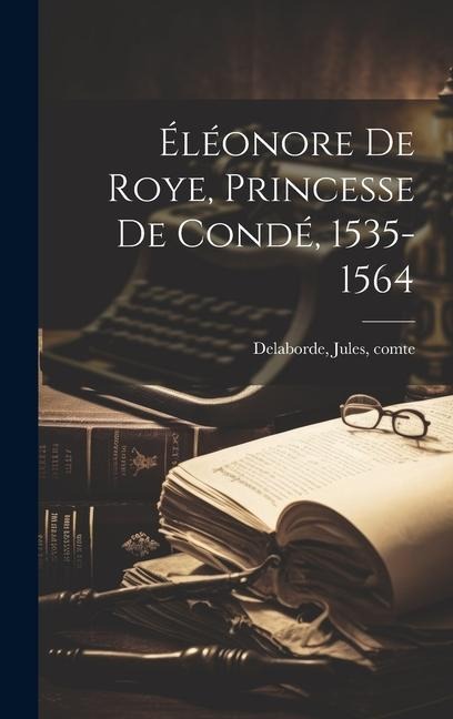 Éléonore de Roye, Princesse de Condé, 1535-1564 - Delaborde Jules Comte
