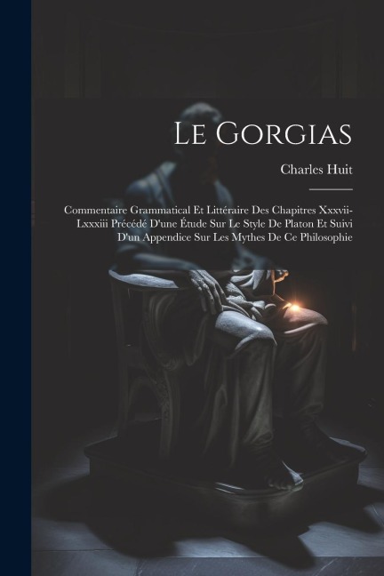 Le Gorgias: Commentaire Grammatical Et Littéraire Des Chapitres Xxxvii-Lxxxiii Précédé D'une Étude Sur Le Style De Platon Et Suivi - Charles Huit