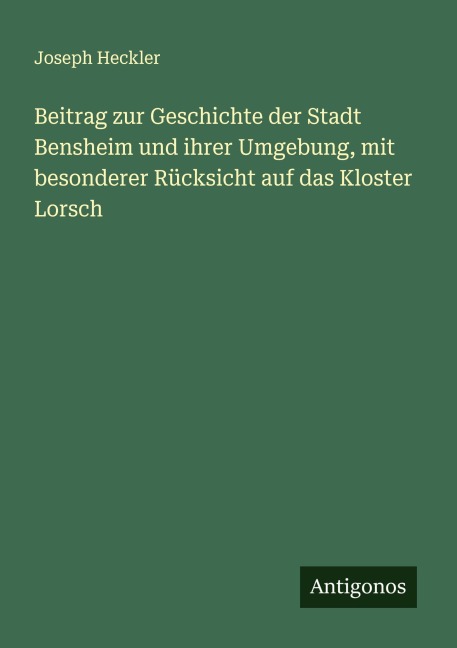 Beitrag zur Geschichte der Stadt Bensheim und ihrer Umgebung, mit besonderer Rücksicht auf das Kloster Lorsch - Joseph Heckler