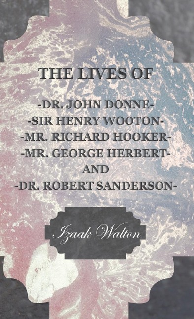 The Lives of Dr. John Donne, Sir Henry Wooton, Mr. Richard Hooker, Mr. George Herbert, and Dr. Robert Sanderson - Izaak Walton