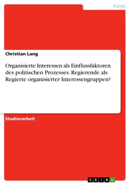 Organisierte Interessen als Einflussfaktoren des politischen Prozesses. Regierende als Regierte organisierter Interessengruppen? - Christian Lang