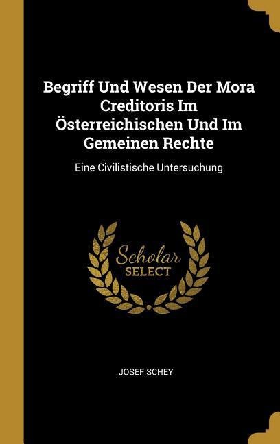 Begriff Und Wesen Der Mora Creditoris Im Österreichischen Und Im Gemeinen Rechte: Eine Civilistische Untersuchung - Josef Schey