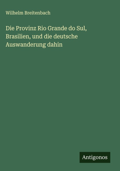 Die Provinz Rio Grande do Sul, Brasilien, und die deutsche Auswanderung dahin - Wilhelm Breitenbach