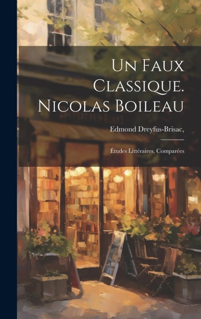Un faux classique. Nicolas Boileau: Études littéraires, comparées - Edmond Dreyfus-Brisac