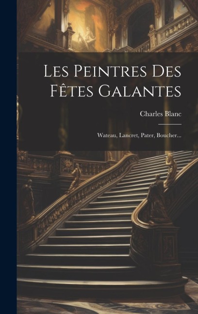 Les Peintres Des Fêtes Galantes: Wateau, Lancret, Pater, Boucher... - Charles Blanc