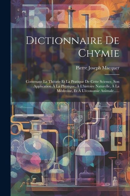 Dictionnaire De Chymie: Contenant La Théorie Et La Pratique De Cette Science, Son Application À La Physique, À L'histoire Naturelle, À La Méde - Pierre-Joseph Macquer