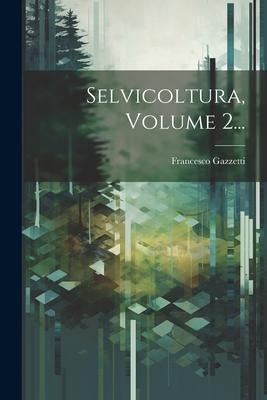 Selvicoltura, Volume 2... - Francesco Gazzetti