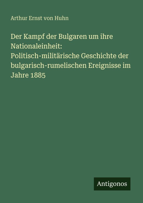 Der Kampf der Bulgaren um ihre Nationaleinheit: Politisch-militärische Geschichte der bulgarisch-rumelischen Ereignisse im Jahre 1885 - Arthur Ernst von Huhn