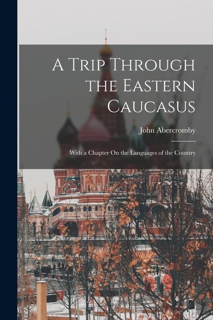A Trip Through the Eastern Caucasus: With a Chapter On the Languages of the Country - John Abercromby