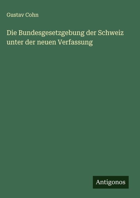 Die Bundesgesetzgebung der Schweiz unter der neuen Verfassung - Gustav Cohn