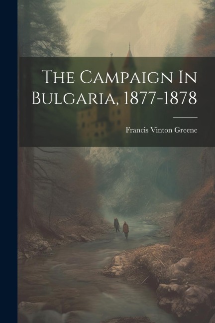 The Campaign In Bulgaria, 1877-1878 - Francis Vinton Greene