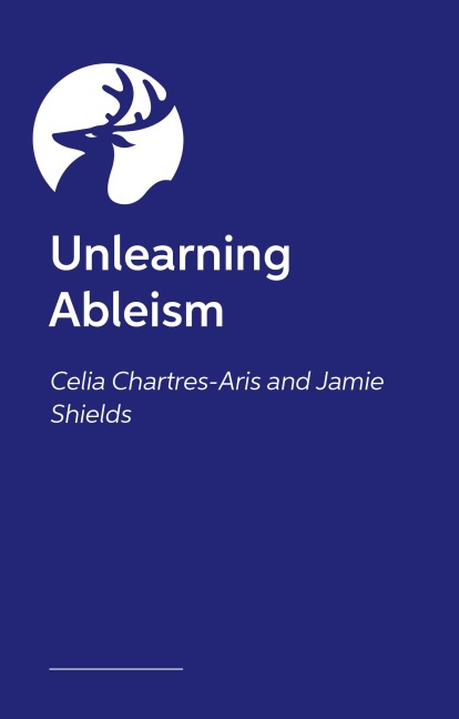 Unlearning Ableism - Jamie Shields, Celia Chartres-Aris