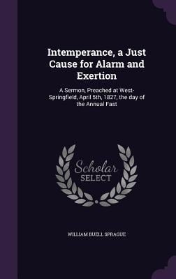 Intemperance, a Just Cause for Alarm and Exertion: A Sermon, Preached at West-Springfield, April 5th, 1827, the day of the Annual Fast - William Buell Sprague