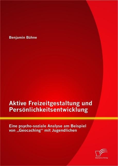 Aktive Freizeitgestaltung und Persönlichkeitsentwicklung: Eine psycho-soziale Analyse am Beispiel von "Geocaching" mit Jugendlichen - Benjamin Bühne