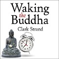 Waking the Buddha - Clark Strand