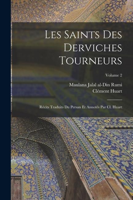 Les saints des derviches tourneurs; récits traduits du persan et annotés par Cl. Huart; Volume 2 - Clément Huart, Maulana Jalal Al-Din Rumi