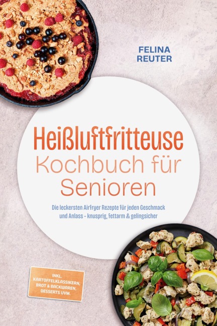 Heißluftfritteuse Kochbuch für Senioren: Die leckersten Airfryer Rezepte für jeden Geschmack und Anlass - knusprig, fettarm & gelingsicher - inkl. Kartoffelklassikern, Brot & Backwaren, Desserts uvm. - Felina Reuter