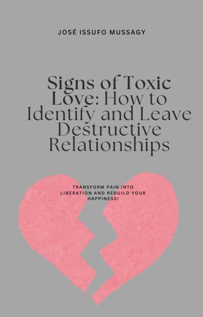 Signs of Toxic Love: How to Identify and Leave Destructive Relationships - Jose Issufo Mussagy