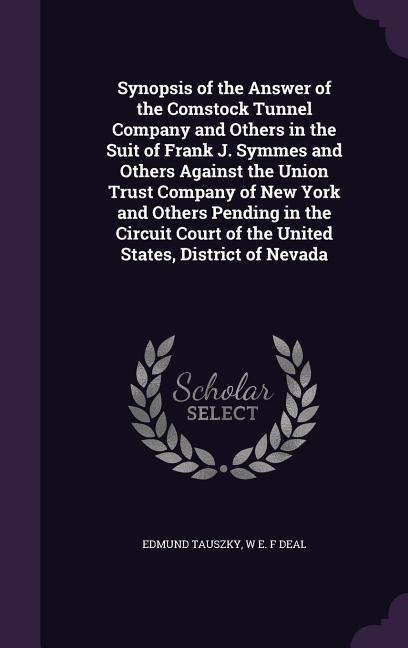 Synopsis of the Answer of the Comstock Tunnel Company and Others in the Suit of Frank J. Symmes and Others Against the Union Trust Company of New York and Others Pending in the Circuit Court of the United States, District of Nevada - Edmund Tauszky, W E F Deal