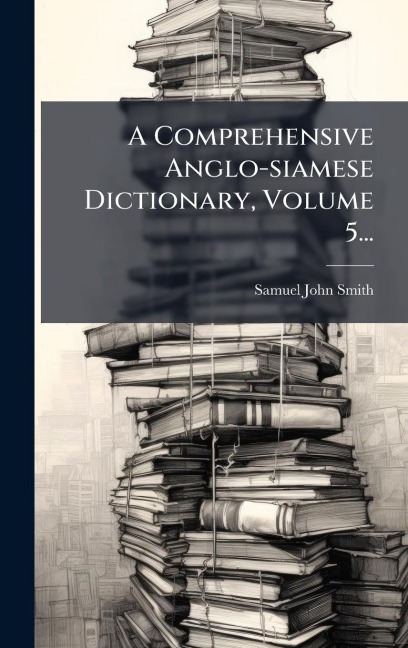 A Comprehensive Anglo-siamese Dictionary, Volume 5... - Samuel John Smith