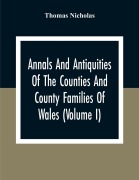 Cover-Bild zum Titel 'Annals And Antiquities Of The Counties And County Families Of Wales (Volume I) Containing A Record Of All Ranks Of The Gentry, Their Lineage, Alliances, Appointments, Armorial Ensigns, And Residences, With Many Ancient Pedigree And Memorials Of Old And Ex' von 'Thomas Nicholas'