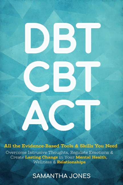 DBT, CBT & ACT: All the Evidence-Based Tools & Skills You Need to Overcome Intrusive Thoughts, Regulate Emotions & Create Lasting Change in Your Mental Health, Wellness & Relationships - Samantha Jones