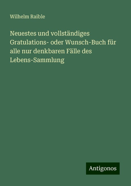 Neuestes und vollständiges Gratulations- oder Wunsch-Buch für alle nur denkbaren Fälle des Lebens-Sammlung - Wilhelm Raible
