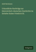 Cover-Bild zum Titel 'Urkundliche Nachträge zur österreichich-deutschen Geschichte im Zeitalter Kaiser Friedrich III.' von 'Adolf Bachmann'