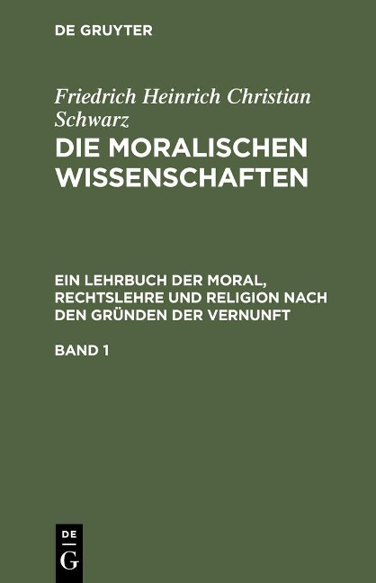 Friedrich Heinrich Christian Schwarz: Die moralischen Wissenschaften. Ein Lehrbuch der Moral, Rechtslehre und Religion nach den Gründen der Vernunft. Band 1 - Friedrich Heinrich Christian Schwarz