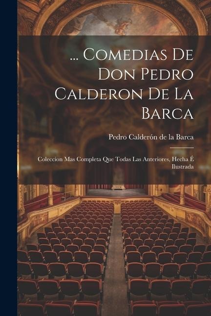 ... Comedias De Don Pedro Calderon De La Barca: Coleccion Mas Completa Que Todas Las Anteriores, Hecha É Ilustrada - Pedro Calderón De La Barca