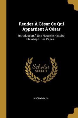 Rendez À César Ce Qui Appartient À César: Introduction À Une Nouvelle Histoire Philosoph. Des Papes... - Anonymous