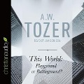 This World: Playground or Battleground?: A Call to the Real World of the Spiritual - A. W. Tozer