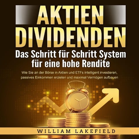 AKTIEN DIVIDENDEN - Das Schritt für Schritt System für eine hohe Rendite: Wie Sie an der Börse in Aktien und ETFs intelligent investieren, passives Einkommen erzielen und maximal Vermögen aufbauen - William Lakefield