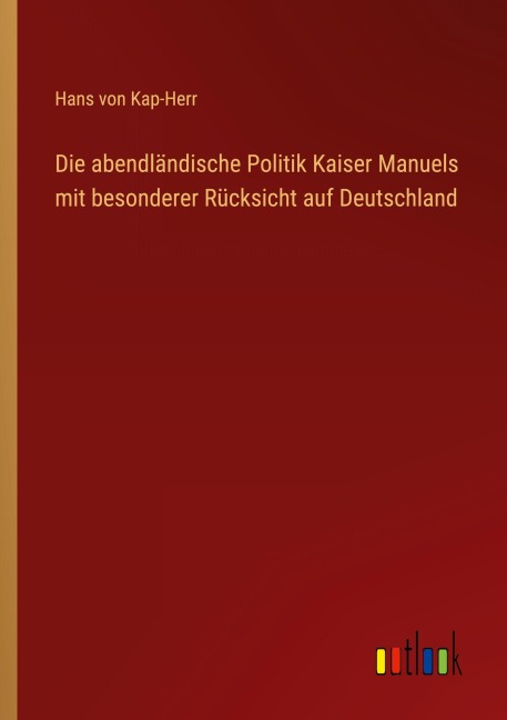Die abendländische Politik Kaiser Manuels mit besonderer Rücksicht auf Deutschland - Hans Von Kap-Herr