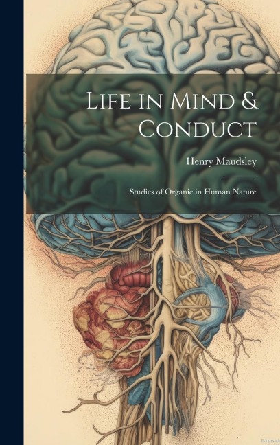 Life in Mind & Conduct: Studies of Organic in Human Nature - Henry Maudsley