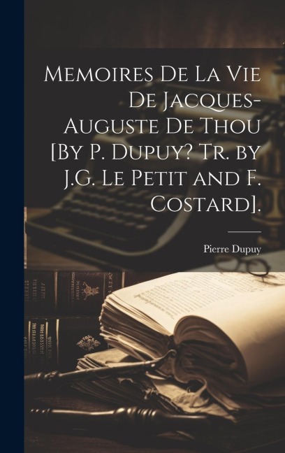 Memoires De La Vie De Jacques-Auguste De Thou [By P. Dupuy? Tr. by J.G. Le Petit and F. Costard]. - Pierre Dupuy
