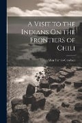 A Visit to the Indians On the Frontiers of Chili - Allen Francis Gardiner