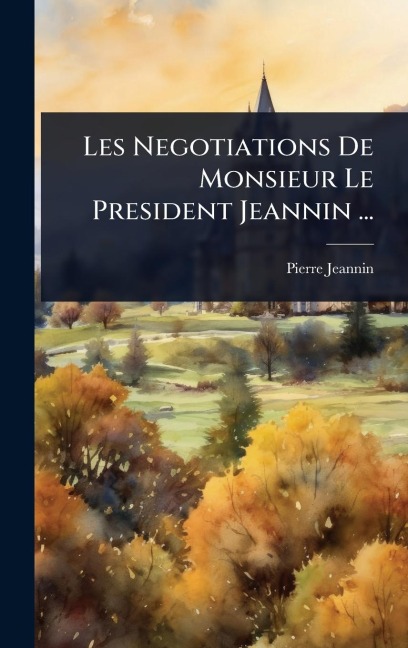 Les Negotiations De Monsieur Le President Jeannin ... - Pierre Jeannin