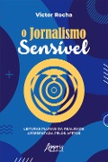 O Jornalismo Sensível - Leituras Plurais da Realidade Apresentada pelos Afetos - Victor Rocha