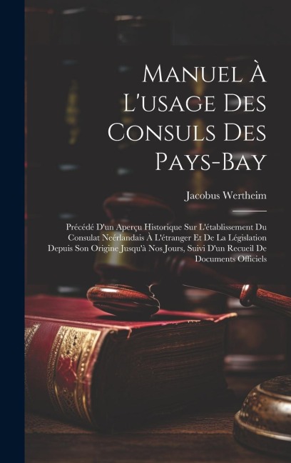 Manuel À L'usage Des Consuls Des Pays-Bay: Précédé D'un Aperçu Historique Sur L'établissement Du Consulat Neérlandais À L'étranger Et De La Législatio - Jacobus Wertheim