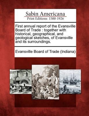 First Annual Report of the Evansville Board of Trade: Together with Historical, Geographical, and Geological Sketches, of Evansville and Its Surroundi - 