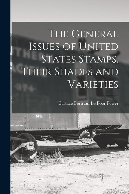 The General Issues of United States Stamps, Their Shades and Varieties - Eustace Bertram Le Poer Power