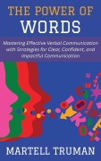 The Power of Words: Mastering Effective Verbal Communication with Strategies for Clear, Confident, and Impactful Communication - Martell Truman