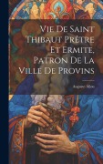 Cover-Bild zum Titel 'Vie De Saint Thibaut Prêtre Et Ermite, Patron De La Ville De Provins' von 'Auguste Allou'