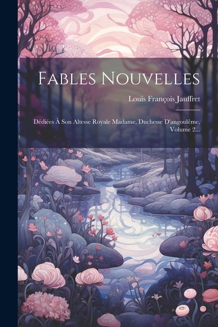 Fables Nouvelles: Dédiées À Son Altesse Royale Madame, Duchesse D'angoulême, Volume 2... - Louis François Jauffret
