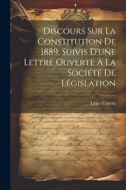 Discours sur la constitution de 1889, suivis d'une lettre ouverte à la Société de législation - Léger Cauvin
