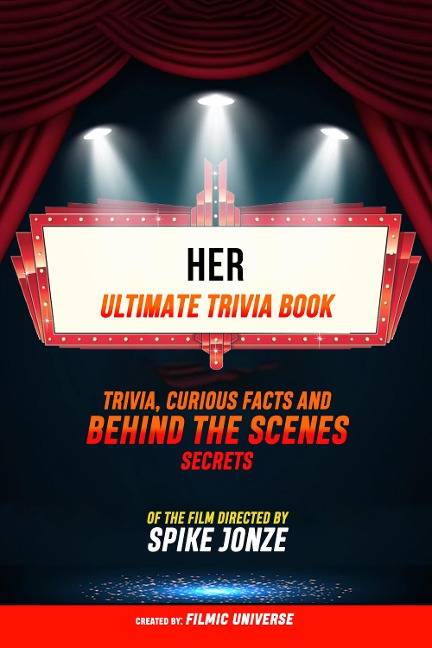 Her - Ultimate Trivia Book: Trivia, Curious Facts And Behind The Scenes Secrets: Of The Film Directed By Spike Jonze - Filmic Universe, Filmic Universe