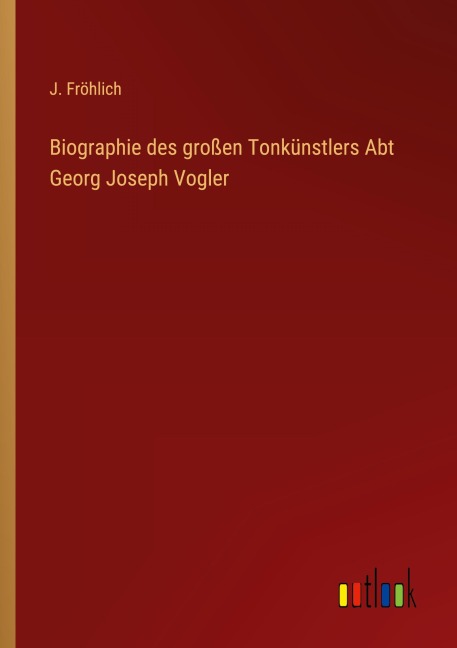 Biographie des großen Tonkünstlers Abt Georg Joseph Vogler - J. Fröhlich