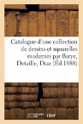 Catalogue d'Une Collection de Dessins Et Aquarelles Modernes Par Barye, Detaille, Diaz - M. Mallet