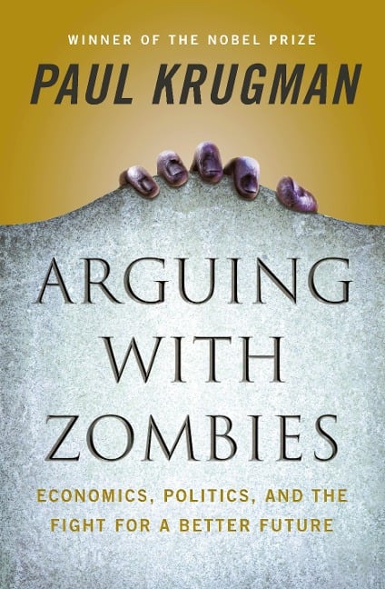 Arguing with Zombies: Economics, Politics, and the Fight for a Better Future - Paul Krugman